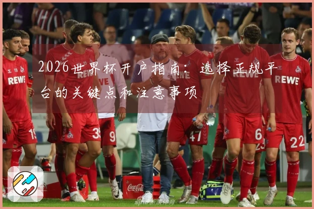 2026世界杯开户指南：选择正规平台的关键点和注意事项